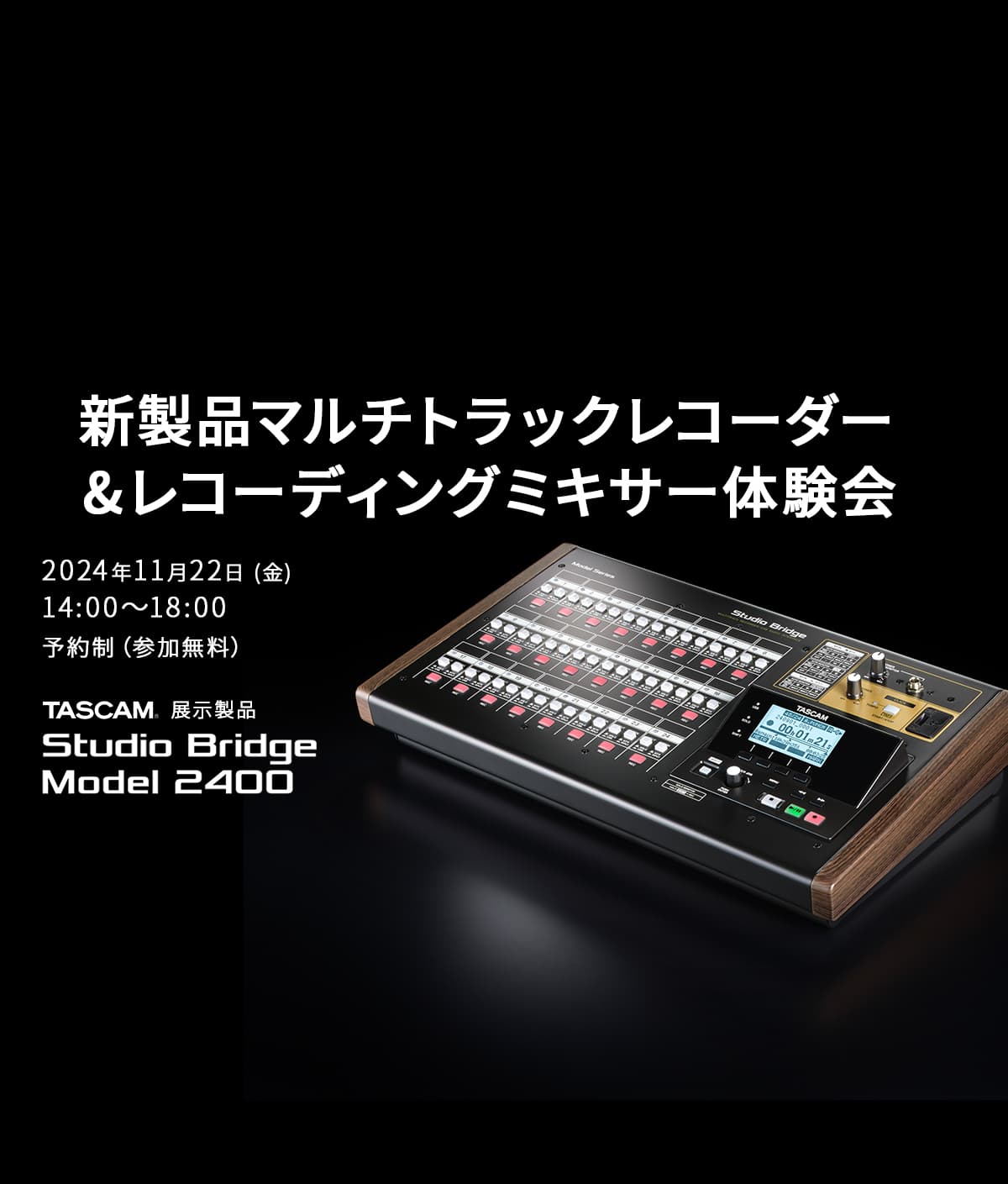 TASCAM新製品の先行展示＆ひとりじめ体験イベント、 『24入出力オーディオインターフェース/マルチトラックレコーダーStudio Bridge & レコーディングミキサーModel 2400体験会』を 11月22日に開催!